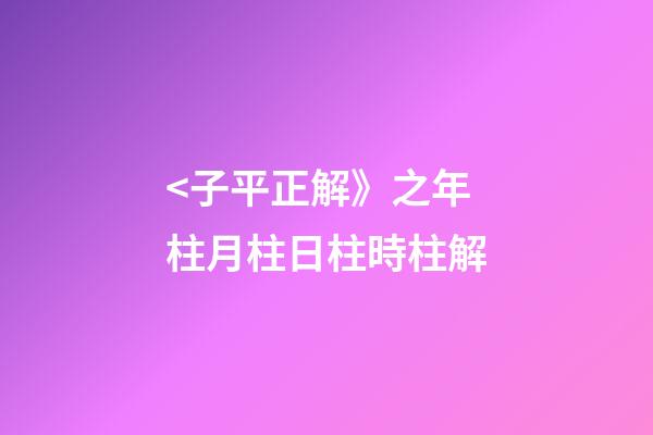 <子平正解》之年柱/月柱/日柱/時柱解